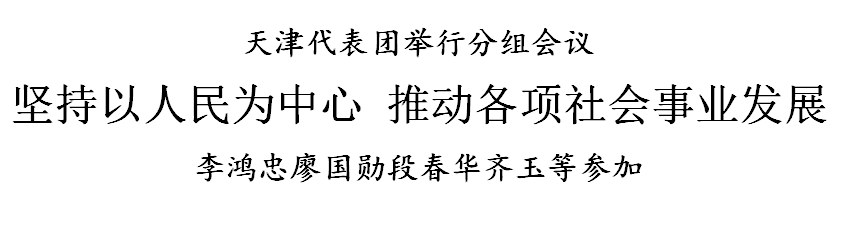 天津代表团举行分组会议 坚持以人民为中心 推动各项社会事业发展 李鸿忠廖国勋段春华齐玉等参加