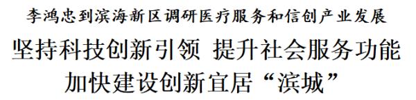 李鸿忠到滨海新区调研医疗服务和信创产业发展 坚持科技创新引领 提升社会服务功能 加快建设创新宜居“滨城”