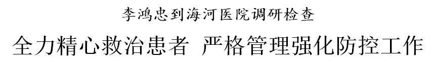 李鸿忠到海河医院调研检查：全力精心救治患者 严格管理强化防控工作